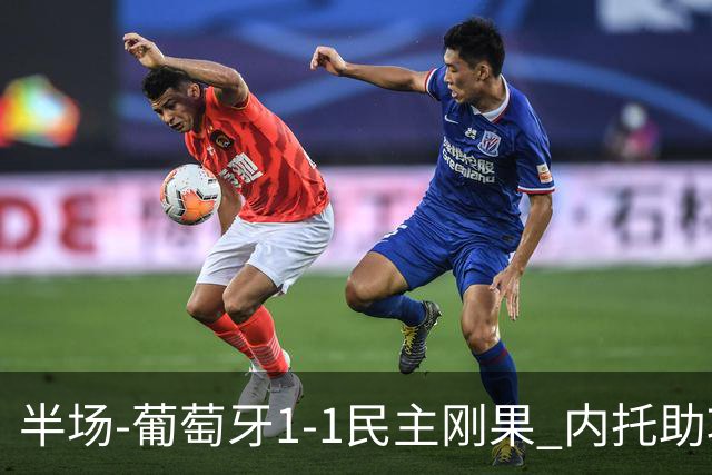 半场-葡萄牙1-1民主刚果 内托助攻若昂·内维斯破门维萨补时扳平
