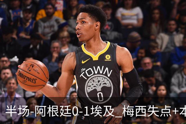 半场-阿根廷0-1埃及 梅西失点+本届两度失点+中柱易卜拉欣破门