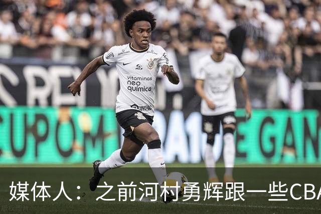 媒体人：之前河村勇辉跟一些CBA球队有过交流 表达过打CBA的想法