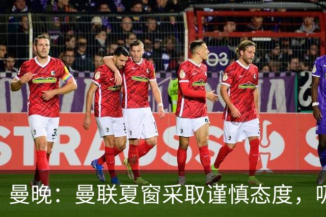 曼晚：曼联夏窗采取谨慎态度，吸取安东尼、霍伊伦等人的教训