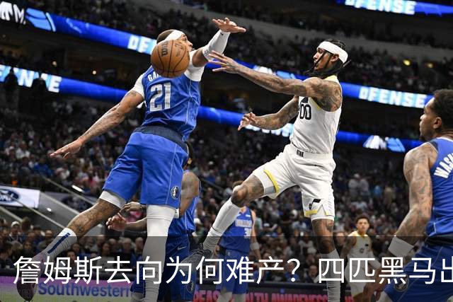 詹姆斯去向为何难产？四匹黑马出现加剧混乱