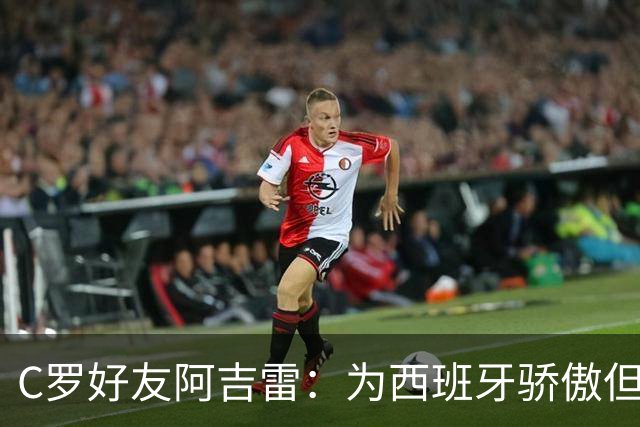 C罗好友阿吉雷：为西班牙骄傲但为C罗出局而痛心；C罗改变了足球