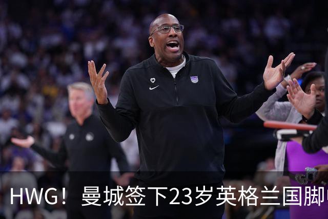 HWG！曼城签下23岁英格兰国脚中场新援，马雷斯卡迎重磅转会